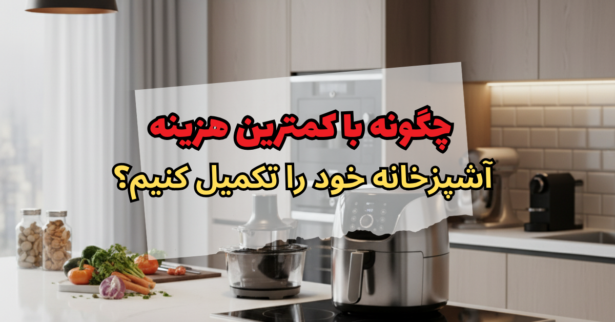 چگونه با کمترین هزینه آشپزخانه خود را تکمیل کنیم